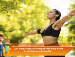 Cara Mengurangi Stres dengan Pola Hidup Sehat Lebih Seimbang Setiap Hari