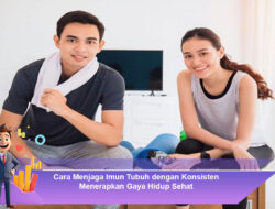 Cara Menjaga Imun Tubuh dengan Konsisten Menerapkan Gaya Hidup Sehat