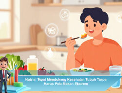 Nutrisi Tepat Mendukung Kesehatan Tubuh Tanpa Harus Pola Makan Ekstrem